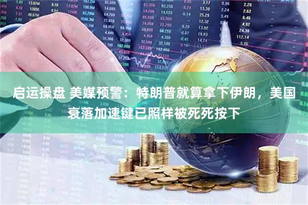 启运操盘 美媒预警：特朗普就算拿下伊朗，美国衰落加速键已照样被死死按下