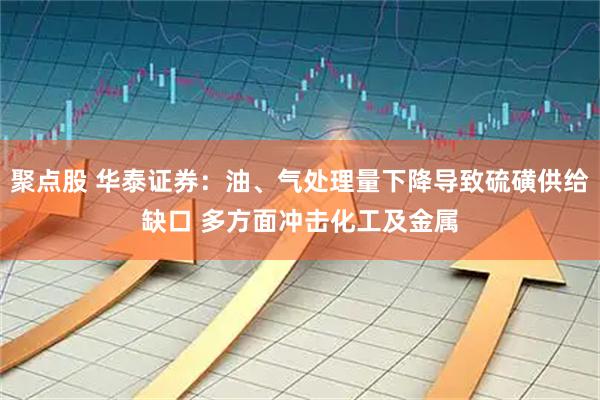 聚点股 华泰证券：油、气处理量下降导致硫磺供给缺口 多方面冲击化工及金属
