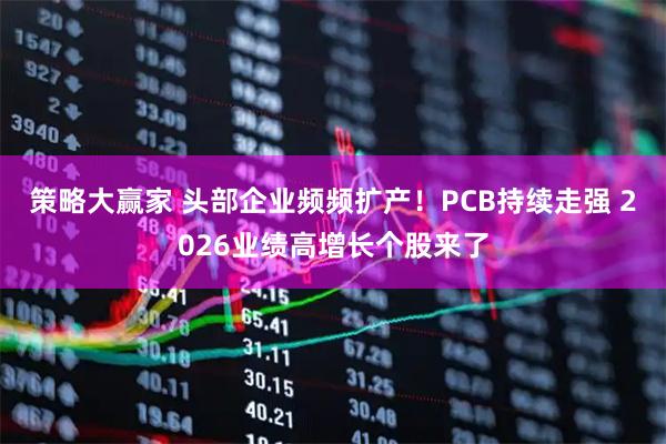 策略大赢家 头部企业频频扩产！PCB持续走强 2026业绩高增长个股来了