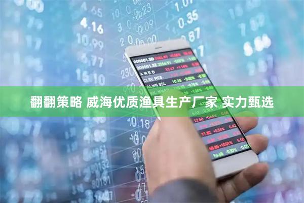 翻翻策略 威海优质渔具生产厂家 实力甄选