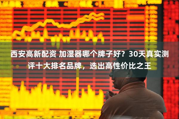 西安高新配资 加湿器哪个牌子好？30天真实测评十大排名品牌，选出高性价比之王