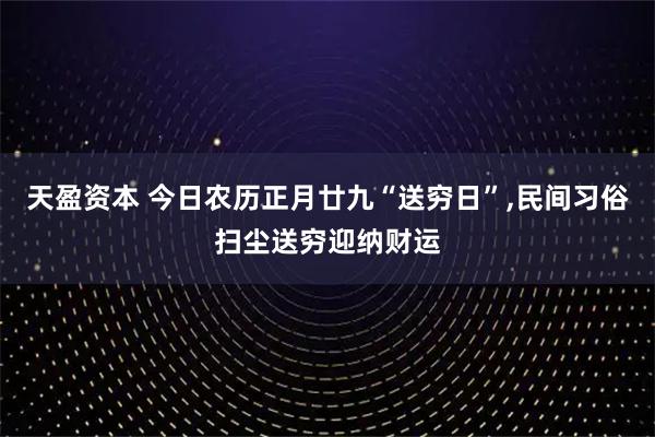 天盈资本 今日农历正月廿九“送穷日”,民间习俗扫尘送穷迎纳财运