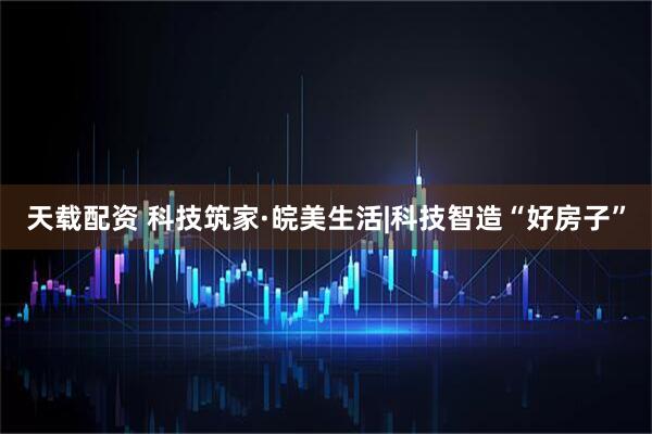 天载配资 科技筑家·皖美生活|科技智造“好房子”