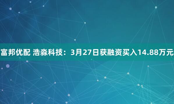 富邦优配 浩淼科技：3月27日获融资买入14.88万元