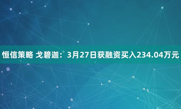 恒信策略 戈碧迦：3月27日获融资买入234.04万元