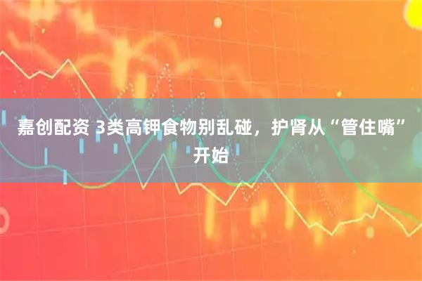 嘉创配资 3类高钾食物别乱碰，护肾从“管住嘴”开始