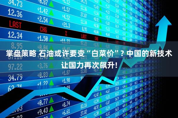 掌盘策略 石油或许要变“白菜价”? 中国的新技术让国力再次飙升!