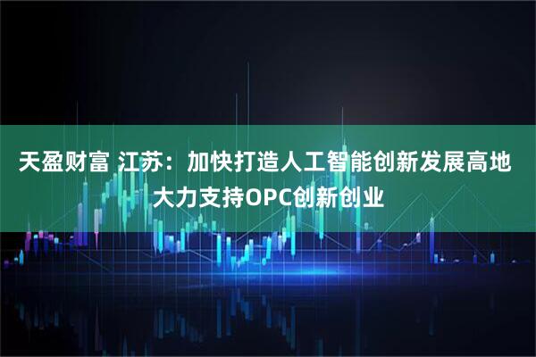天盈财富 江苏：加快打造人工智能创新发展高地 大力支持OPC创新创业