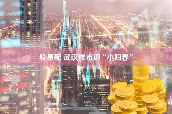 股易配 武汉楼市迎“小阳春”
