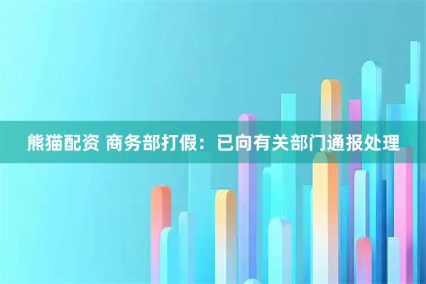 熊猫配资 商务部打假：已向有关部门通报处理