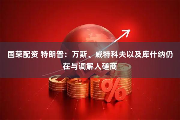 国荣配资 特朗普：万斯、威特科夫以及库什纳仍在与调解人磋商