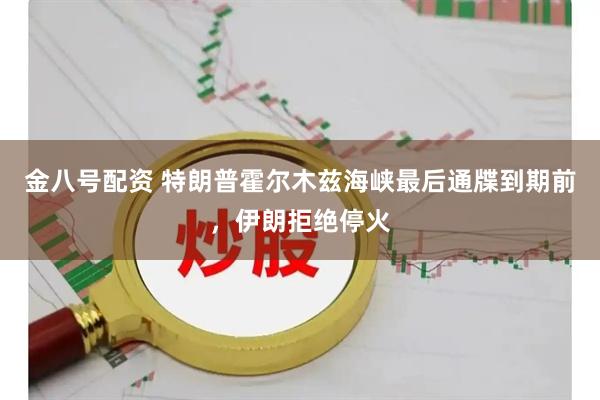 金八号配资 特朗普霍尔木兹海峡最后通牒到期前，伊朗拒绝停火
