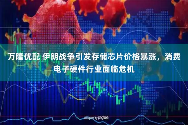 万隆优配 伊朗战争引发存储芯片价格暴涨，消费电子硬件行业面临危机