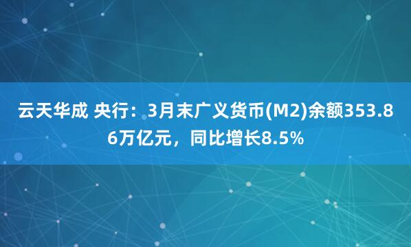 云天华成 央行：3月末广义货币(M2)余额353.86万亿元，同比增长8.5%