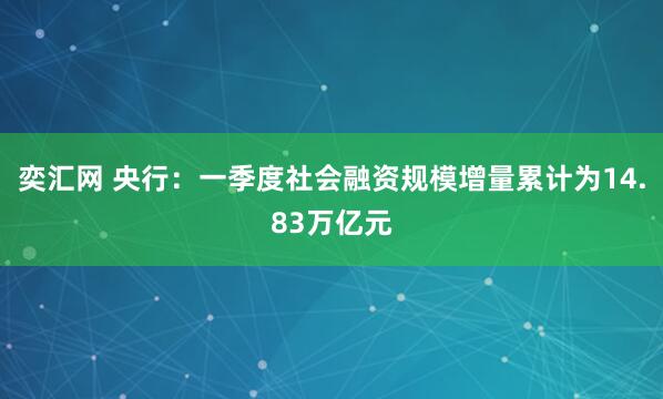 奕汇网 央行：一季度社会融资规模增量累计为14.83万亿元