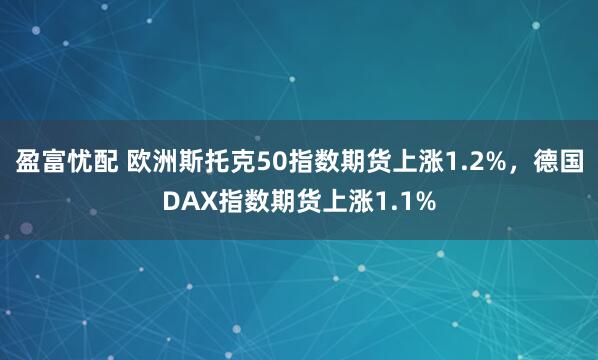 盈富忧配 欧洲斯托克50指数期货上涨1.2%，德国DAX指数期货上涨1.1%