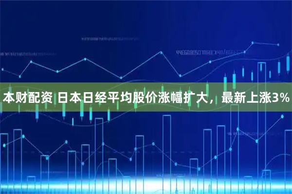 本财配资 日本日经平均股价涨幅扩大，最新上涨3%
