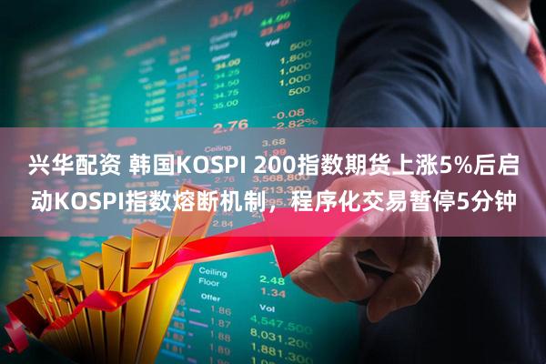兴华配资 韩国KOSPI 200指数期货上涨5%后启动KOSPI指数熔断机制，程序化交易暂停5分钟