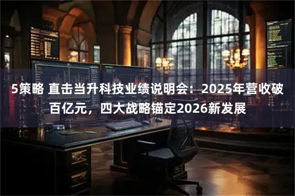 5策略 直击当升科技业绩说明会：2025年营收破百亿元，四大战略锚定2026新发展
