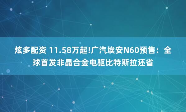 炫多配资 11.58万起!广汽埃安N60预售：全球首发非晶合金电驱比特斯拉还省