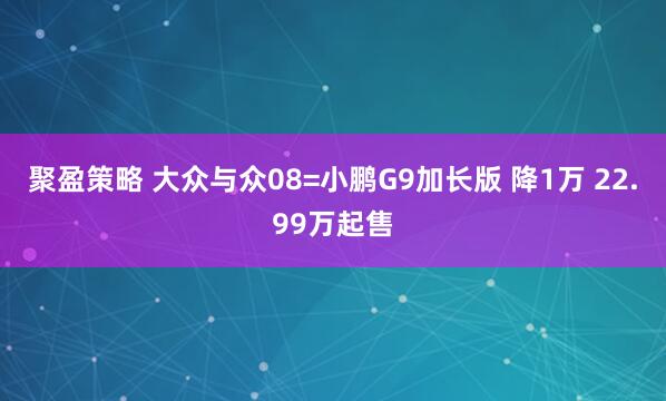 聚盈策略 大众与众08=小鹏G9加长版 降1万 22.99万起售