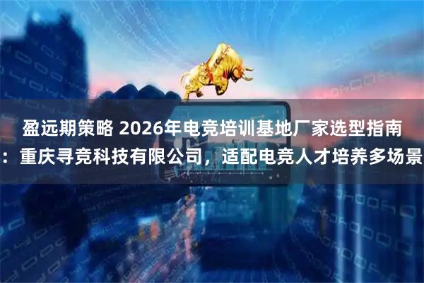盈远期策略 2026年电竞培训基地厂家选型指南：重庆寻竞科技有限公司，适配电竞人才培养多场景