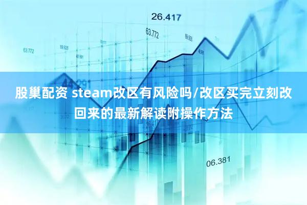 股巢配资 steam改区有风险吗/改区买完立刻改回来的最新解读附操作方法