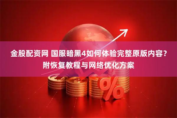 金股配资网 国服暗黑4如何体验完整原版内容？附恢复教程与网络优化方案