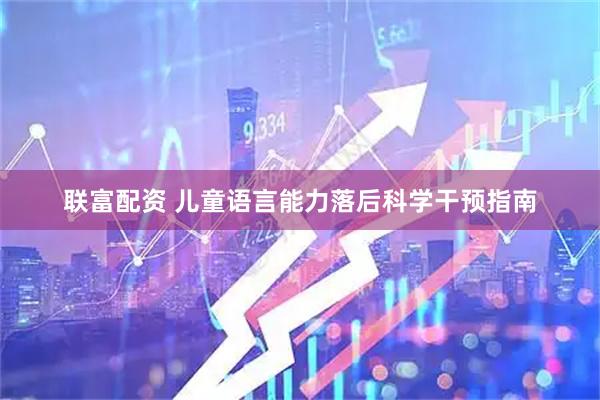 联富配资 儿童语言能力落后科学干预指南