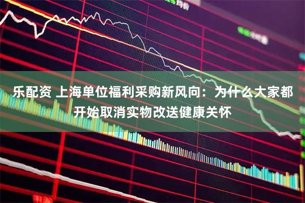 乐配资 上海单位福利采购新风向：为什么大家都开始取消实物改送健康关怀