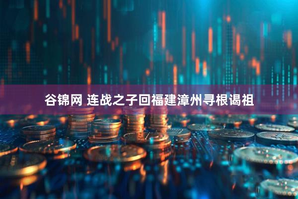 谷锦网 连战之子回福建漳州寻根谒祖