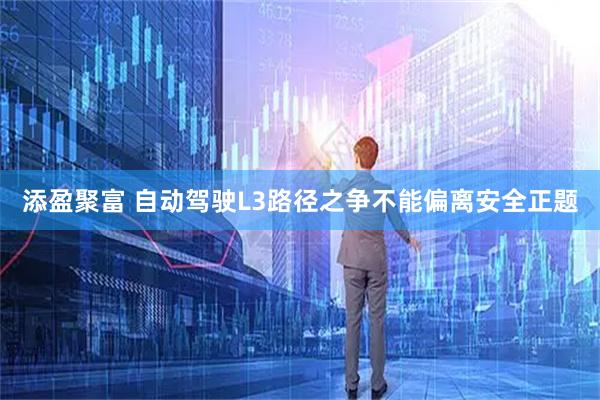 添盈聚富 自动驾驶L3路径之争不能偏离安全正题