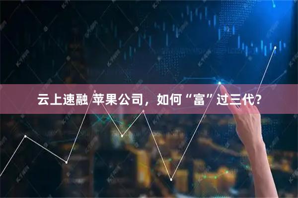 云上速融 苹果公司，如何“富”过三代？