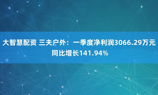 大智慧配资 三夫户外:一季度净利润3066.29万元 同比增长141.94%