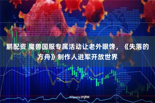 鹏配资 魔兽国服专属活动让老外眼馋，《失落的方舟》制作人进军开放世界