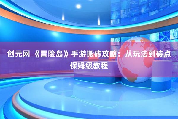 创元网 《冒险岛》手游搬砖攻略：从玩法到砖点保姆级教程