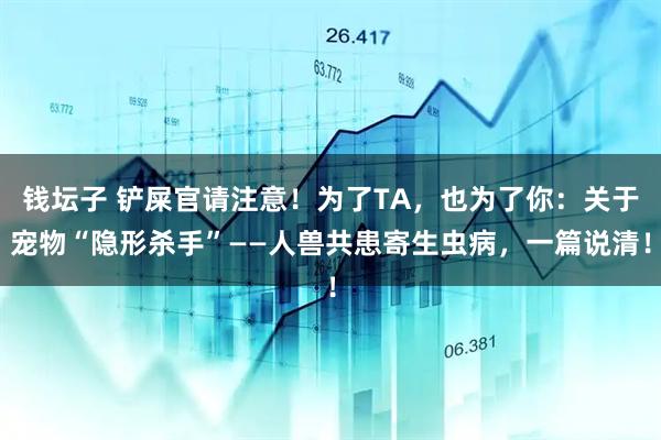 钱坛子 铲屎官请注意！为了TA，也为了你：关于宠物“隐形杀手”——人兽共患寄生虫病，一篇说清！