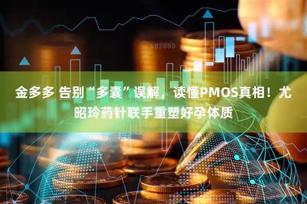 金多多 告别“多囊”误解，读懂PMOS真相！尤昭玲药针联手重塑好孕体质