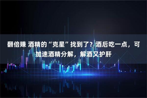 翻倍赚 酒精的“克星”找到了？酒后吃一点，可加速酒精分解，解酒又护肝