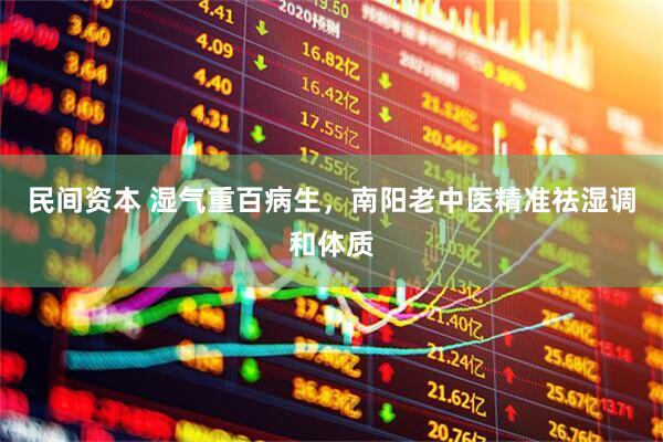 民间资本 湿气重百病生，南阳老中医精准祛湿调和体质