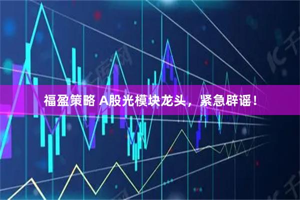 福盈策略 A股光模块龙头,紧急辟谣!