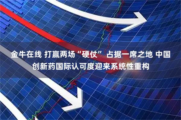 金牛在线 打赢两场“硬仗” 占据一席之地 中国创新药国际认可度迎来系统性重构