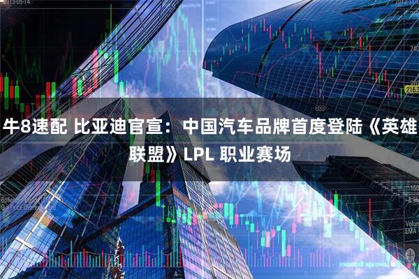 牛8速配 比亚迪官宣：中国汽车品牌首度登陆《英雄联盟》LPL 职业赛场