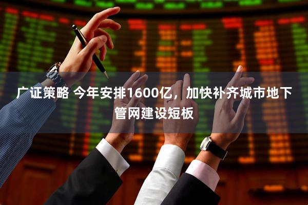 广证策略 今年安排1600亿，加快补齐城市地下管网建设短板
