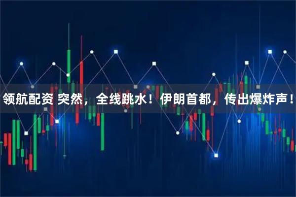 领航配资 突然，全线跳水！伊朗首都，传出爆炸声！