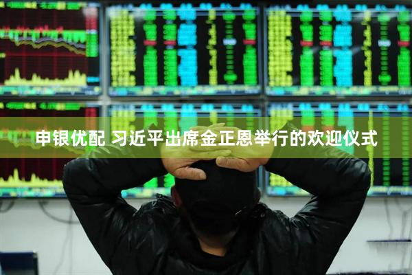 申银优配 习近平出席金正恩举行的欢迎仪式