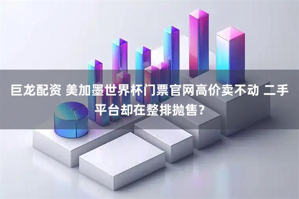 巨龙配资 美加墨世界杯门票官网高价卖不动 二手平台却在整排抛售？