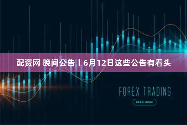 配资网 晚间公告丨6月12日这些公告有看头
