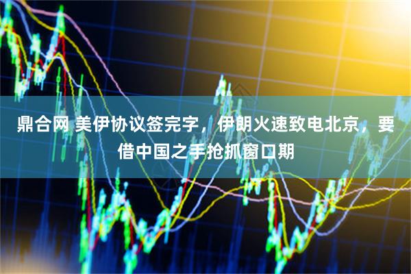 鼎合网 美伊协议签完字，伊朗火速致电北京，要借中国之手抢抓窗口期