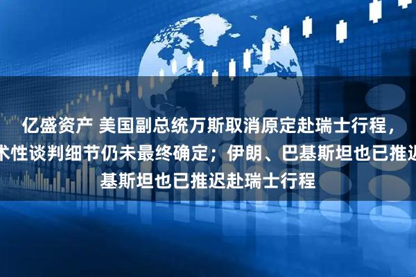 亿盛资产 美国副总统万斯取消原定赴瑞士行程,与伊朗的技术性谈判细节仍未最终确定;伊朗、巴基斯坦也已推迟赴瑞士行程